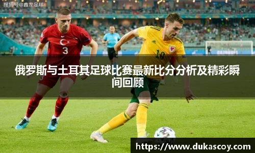 俄罗斯与土耳其足球比赛最新比分分析及精彩瞬间回顾