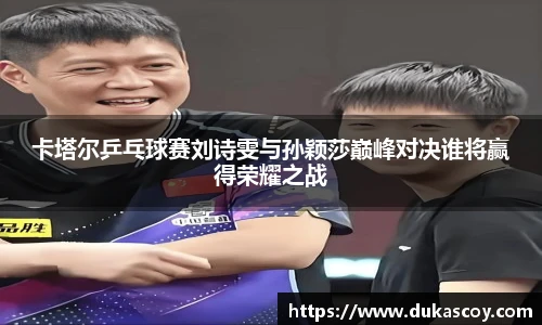 卡塔尔乒乓球赛刘诗雯与孙颖莎巅峰对决谁将赢得荣耀之战
